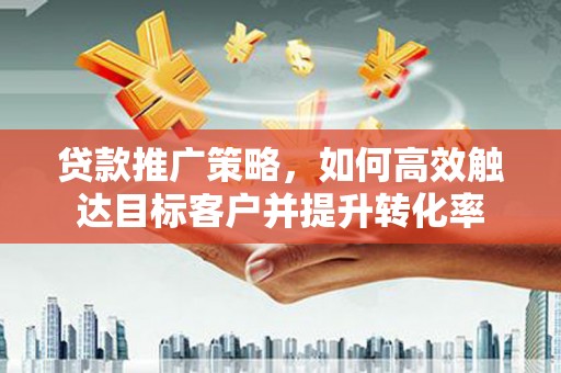 北塔贷款推广策略，如何高效触达目标客户并提升转化率