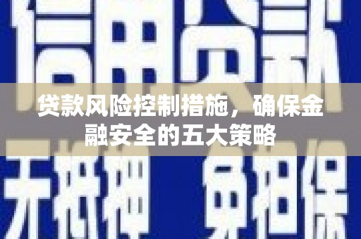 北塔贷款风险控制措施，确保金融安全的五大策略