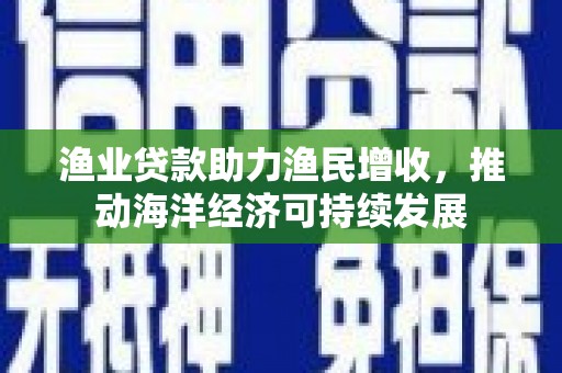 北塔渔业贷款助力渔民增收，推动海洋经济可持续发展