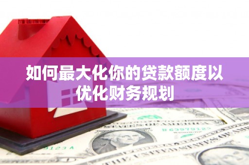 北塔如何最大化你的贷款额度以优化财务规划