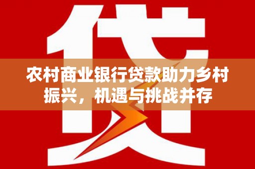 北塔农村商业银行贷款助力乡村振兴，机遇与挑战并存