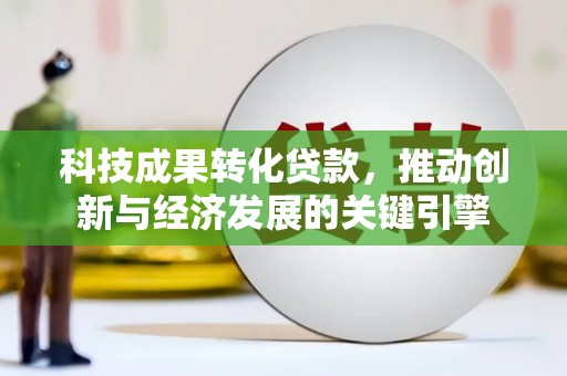 北塔科技成果转化贷款，推动创新与经济发展的关键引擎
