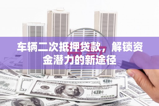 北塔车辆二次抵押贷款，解锁资金潜力的新途径